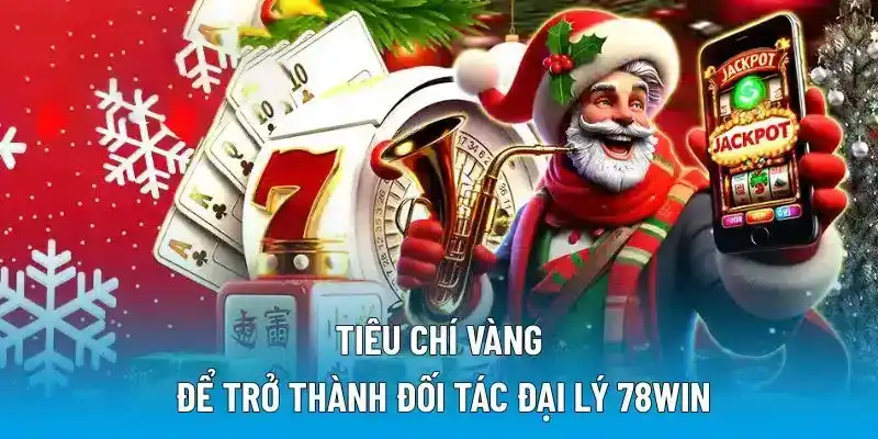 Tiêu chí vàng để trở thành đối tác đại lý 78WIN